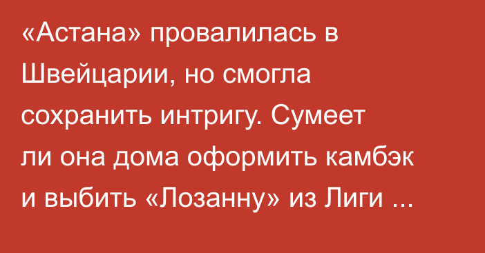 «Астана» провалилась в Швейцарии, но смогла сохранить интригу. Сумеет ли она дома оформить камбэк и выбить «Лозанну» из Лиги Конференций?