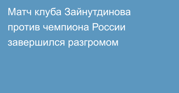 Матч клуба Зайнутдинова против чемпиона России завершился разгромом