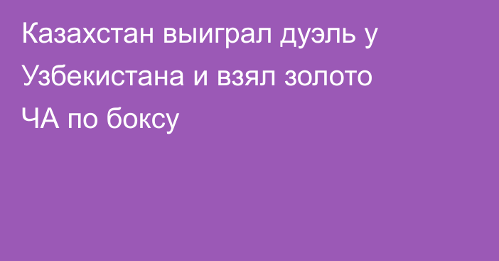 Казахстан выиграл дуэль у Узбекистана и взял золото ЧА по боксу