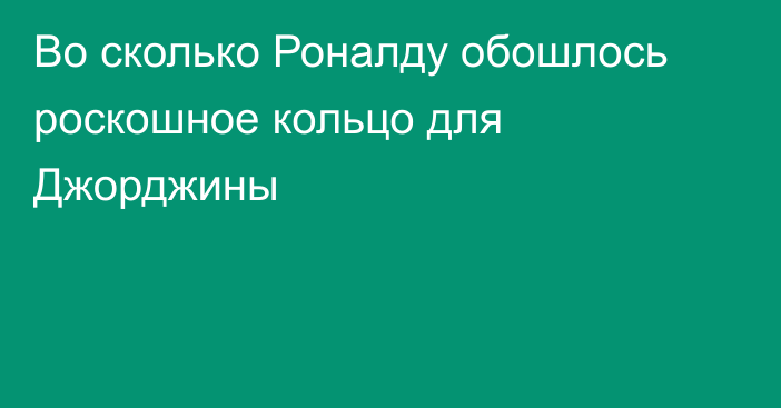 Во сколько Роналду обошлось роскошное кольцо для Джорджины