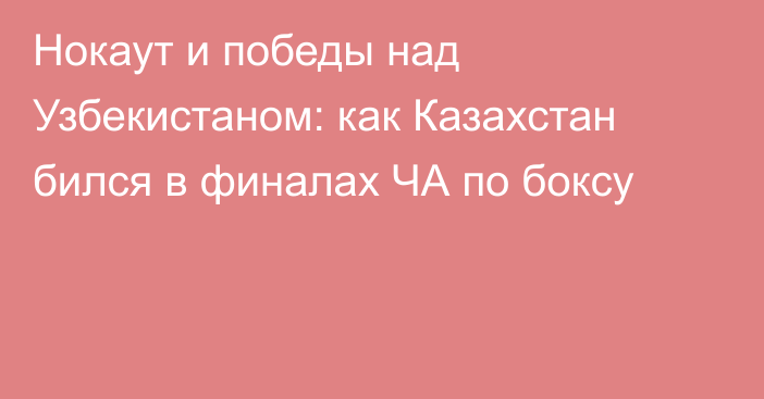 Нокаут и победы над Узбекистаном: как Казахстан бился в финалах ЧА по боксу