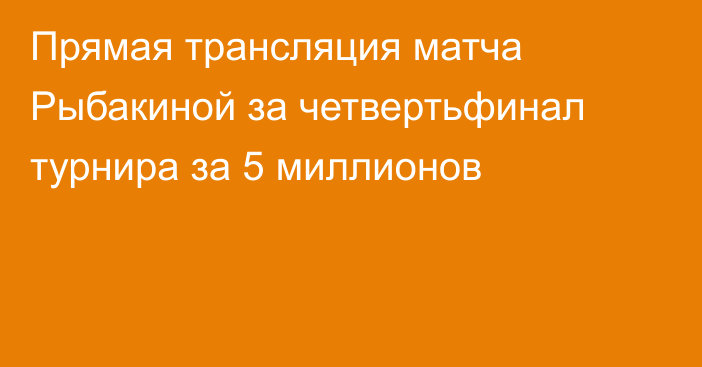 Прямая трансляция матча Рыбакиной за четвертьфинал турнира за 5 миллионов