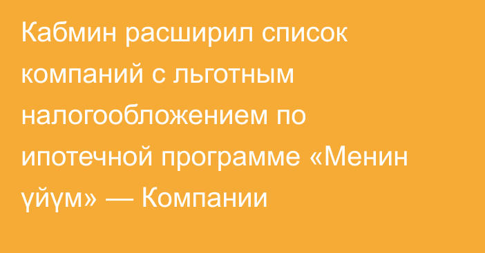 Кабмин расширил список компаний с льготным налогообложением по ипотечной программе «Менин үйүм» — Компании