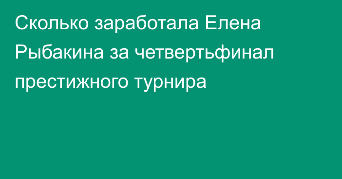 Сколько заработала Елена Рыбакина за четвертьфинал престижного турнира