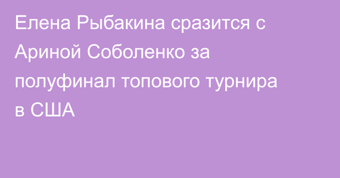 Елена Рыбакина сразится с Ариной Соболенко за полуфинал топового турнира в США
