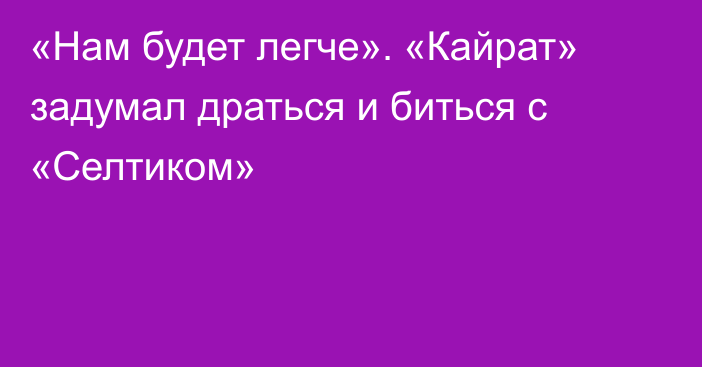 «Нам будет легче». «Кайрат» задумал драться и биться с «Селтиком»