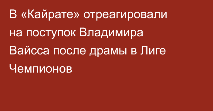 В «Кайрате» отреагировали на поступок Владимира Вайсса после драмы в Лиге Чемпионов