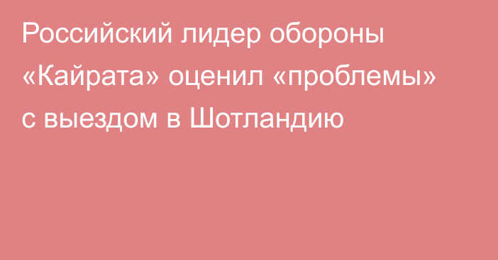 Российский лидер обороны «Кайрата» оценил «проблемы» с выездом в Шотландию