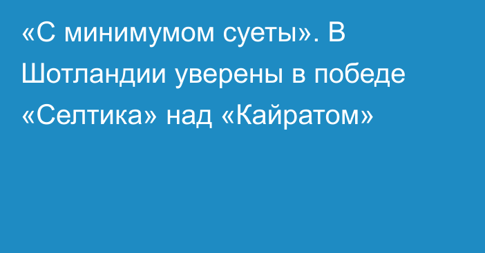 «С минимумом суеты». В Шотландии уверены в победе «Селтика» над «Кайратом»