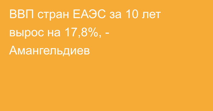 ВВП стран ЕАЭС за 10 лет вырос на 17,8%, - Амангельдиев