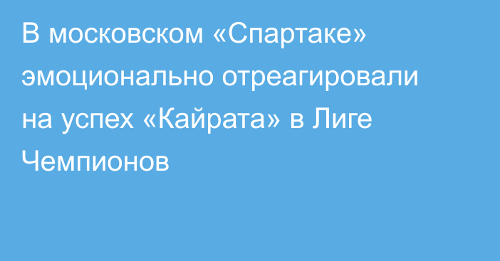 В московском «Спартаке» эмоционально отреагировали на успех «Кайрата» в Лиге Чемпионов