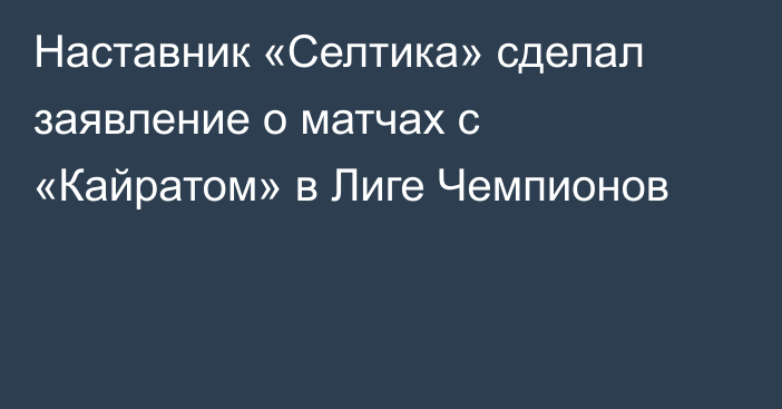 Наставник «Селтика» сделал заявление о матчах с «Кайратом» в Лиге Чемпионов