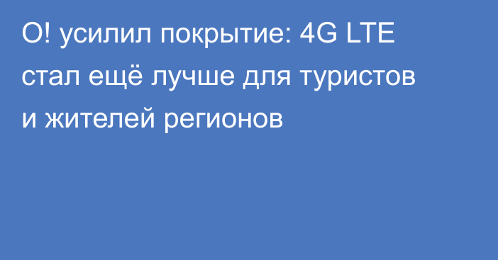 О! усилил покрытие: 4G LTE стал ещё лучше для туристов и жителей регионов