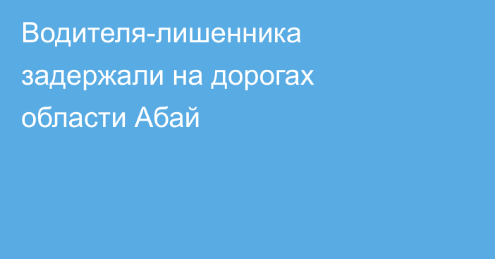 Водителя-лишенника задержали на дорогах области Абай