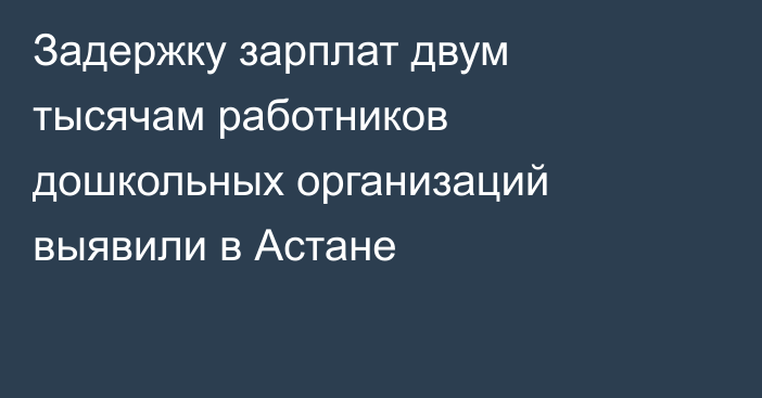 Задержку зарплат двум тысячам работников дошкольных организаций выявили в Астане