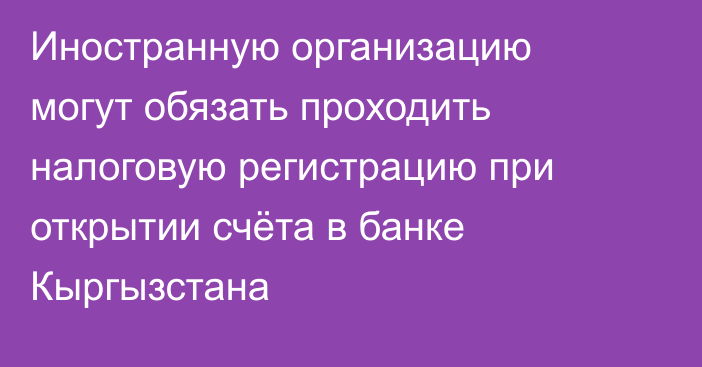 Иностранную организацию могут обязать проходить налоговую регистрацию при открытии счёта в банке Кыргызстана