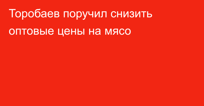 Торобаев поручил снизить оптовые цены на мясо