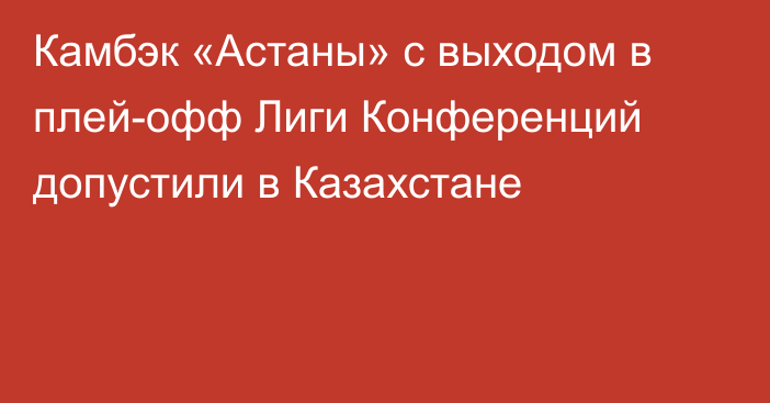 Камбэк «Астаны» с выходом в плей-офф Лиги Конференций допустили в Казахстане