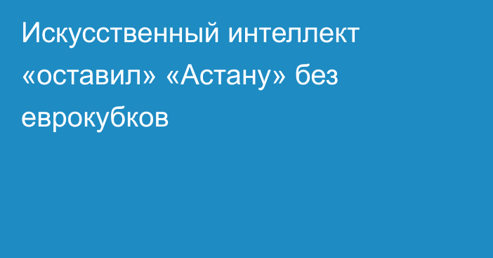 Искусственный интеллект «оставил» «Астану» без еврокубков