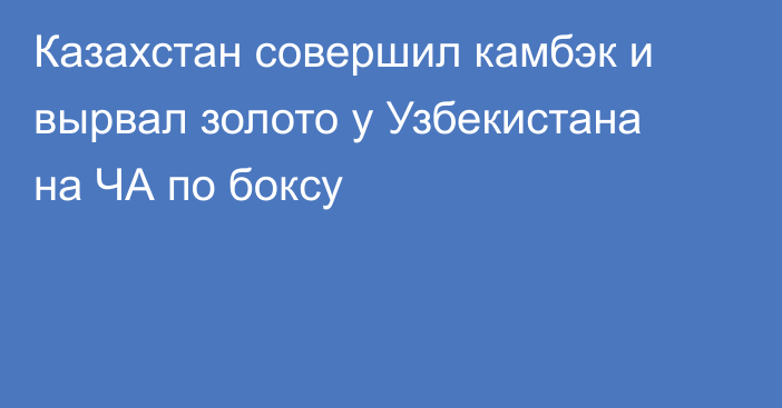 Казахстан совершил камбэк и вырвал золото у Узбекистана на ЧА по боксу