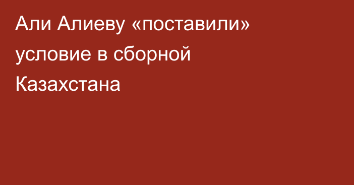 Али Алиеву «поставили» условие в сборной Казахстана