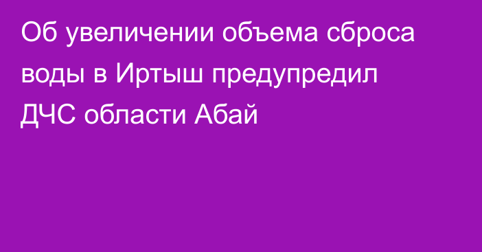 Об увеличении объема сброса воды в Иртыш предупредил ДЧС области Абай