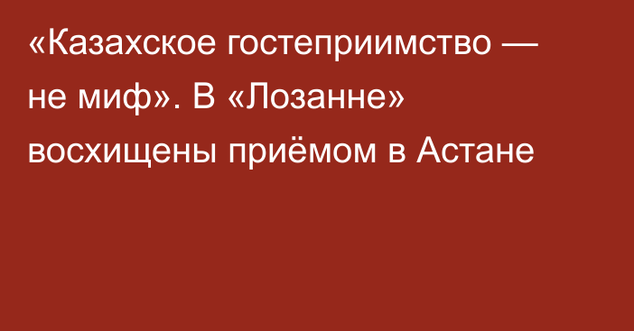 «Казахское гостеприимство — не миф». В «Лозанне» восхищены приёмом в Астане