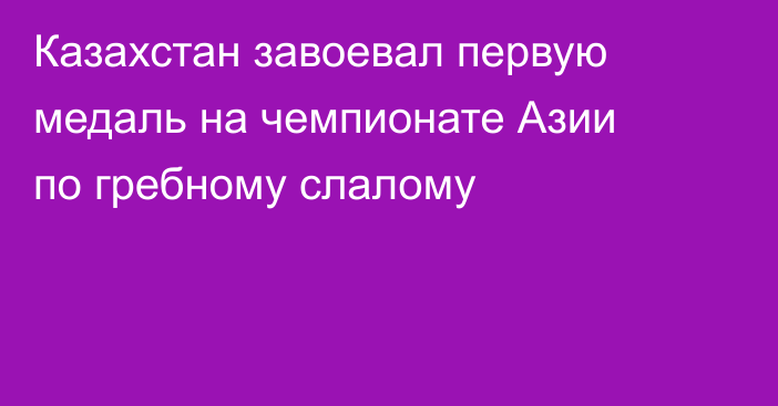 Казахстан завоевал первую медаль на чемпионате Азии по гребному слалому
