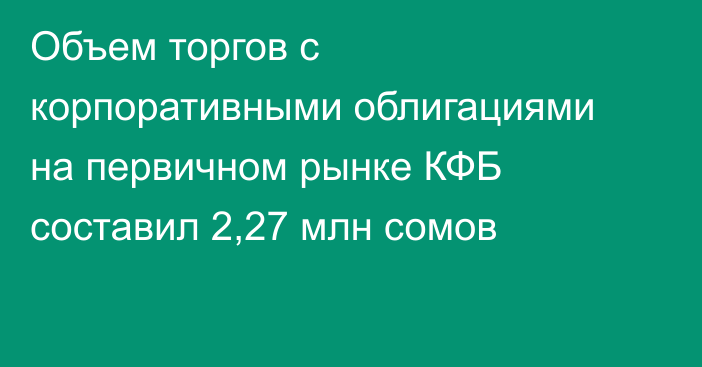 Объем торгов с корпоративными облигациями на первичном рынке КФБ составил 2,27 млн сомов