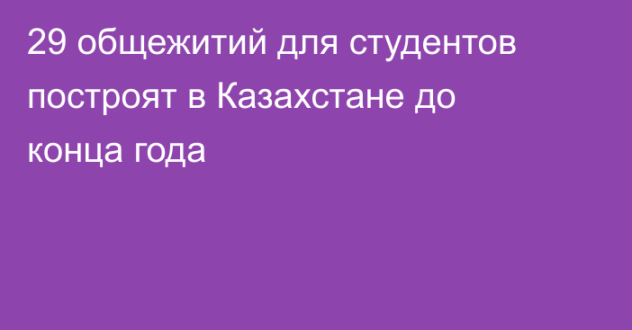 29 общежитий для студентов построят в Казахстане до конца года