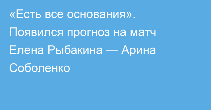 «Есть все основания». Появился прогноз на матч Елена Рыбакина — Арина Соболенко