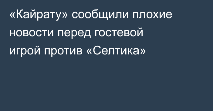 «Кайрату» сообщили плохие новости перед гостевой игрой против «Селтика»