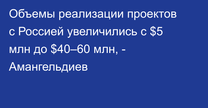 Объемы реализации проектов с Россией увеличились с $5 млн до $40–60 млн, - Амангельдиев
