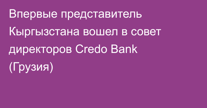 Впервые представитель Кыргызстана вошел в совет директоров Credo Bank (Грузия)