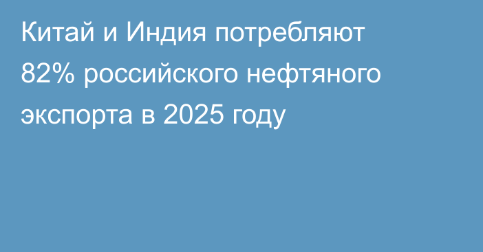 Китай и Индия потребляют 82% российского нефтяного экспорта в 2025 году