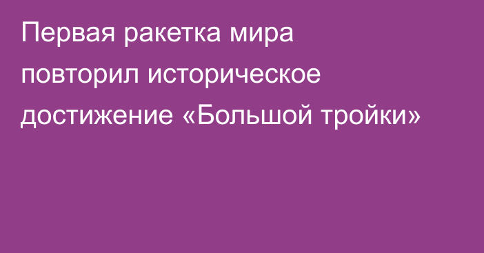 Первая ракетка мира повторил историческое достижение «Большой тройки»
