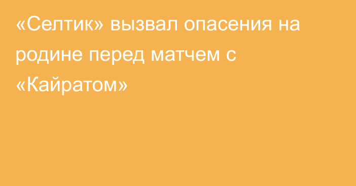 «Селтик» вызвал опасения на родине перед матчем с «Кайратом»