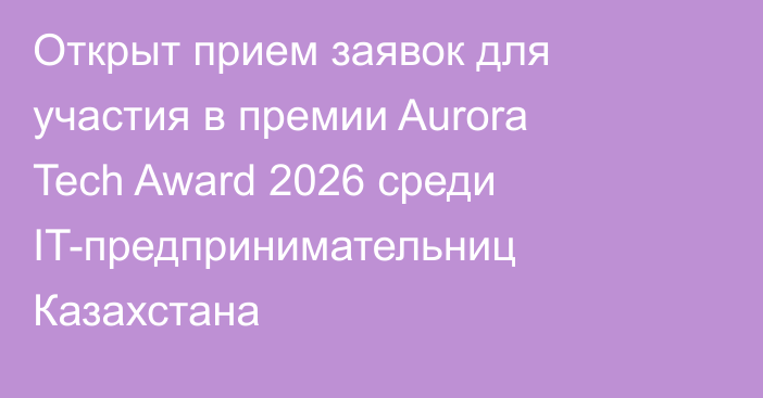 Открыт прием заявок для участия в премии Aurora Tech Award 2026 среди IT-предпринимательниц Казахстана