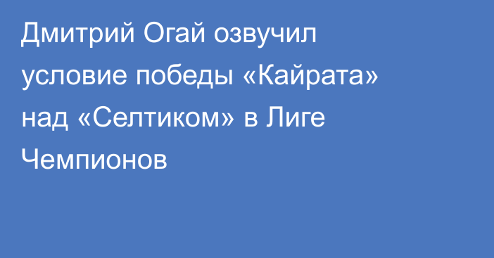 Дмитрий Огай озвучил условие победы «Кайрата» над «Селтиком» в Лиге Чемпионов