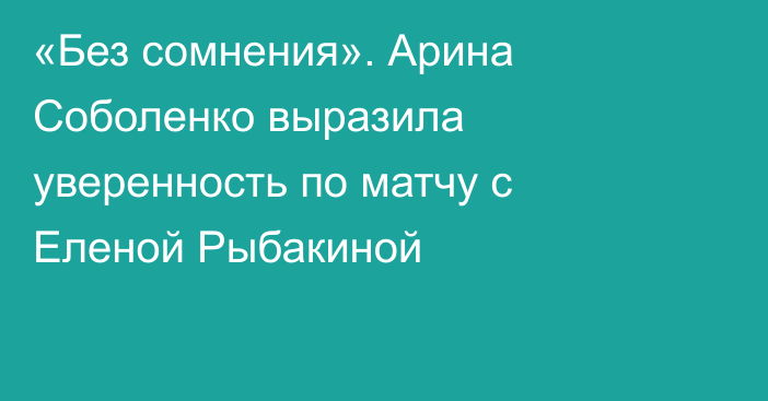 «Без сомнения». Арина Соболенко выразила уверенность по матчу с Еленой Рыбакиной