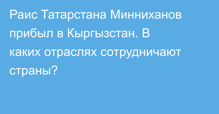 Раис Татарстана Минниханов прибыл в Кыргызстан. В каких отраслях сотрудничают страны?