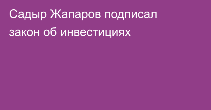 Садыр Жапаров подписал закон об инвестициях