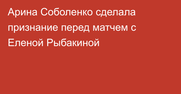 Арина Соболенко сделала признание перед матчем с Еленой Рыбакиной