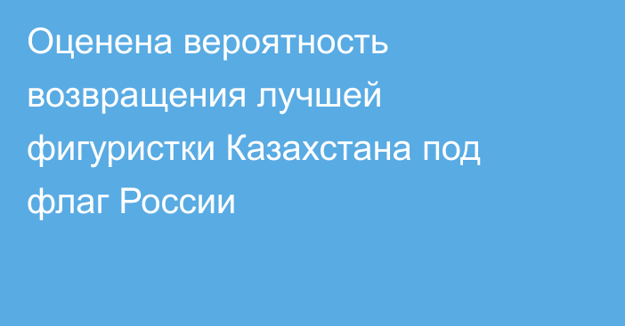Оценена вероятность возвращения лучшей фигуристки Казахстана под флаг России