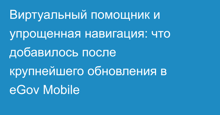 Виртуальный помощник и упрощенная навигация: что добавилось после крупнейшего обновления в eGov Mobile