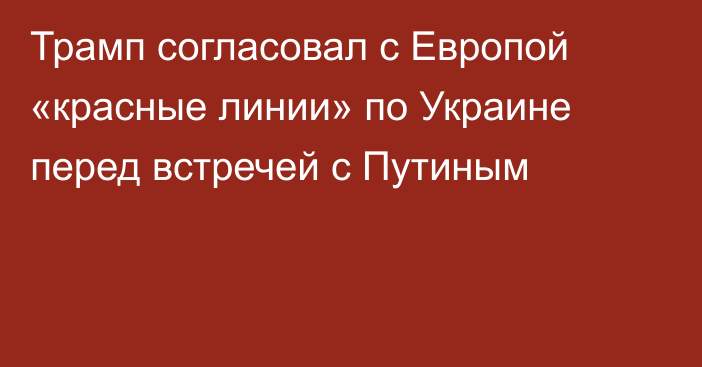 Трамп согласовал с Европой «красные линии» по Украине перед встречей с Путиным