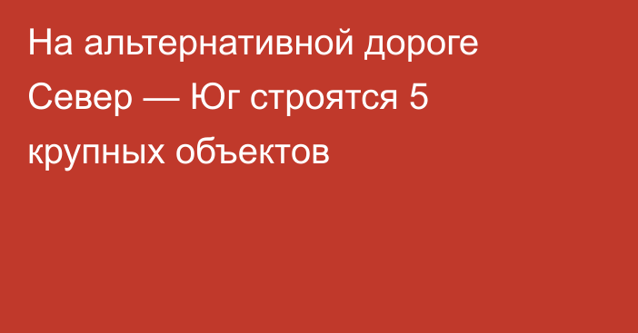 На альтернативной дороге Север — Юг строятся 5 крупных объектов 