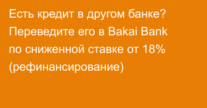 Есть кредит в другом банке? Переведите его в Bakai Bank по сниженной ставке от 18% (рефинансирование)
