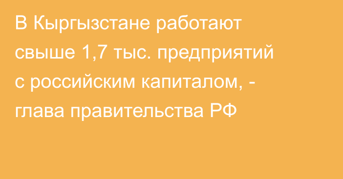 В Кыргызстане работают свыше 1,7 тыс. предприятий с российским капиталом, - глава правительства РФ
