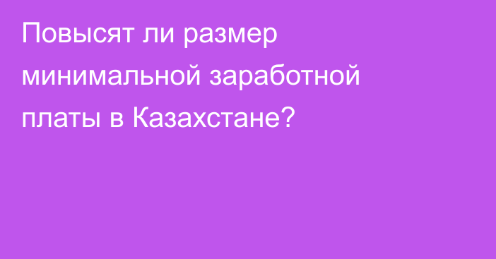 Повысят ли размер минимальной заработной платы в Казахстане?